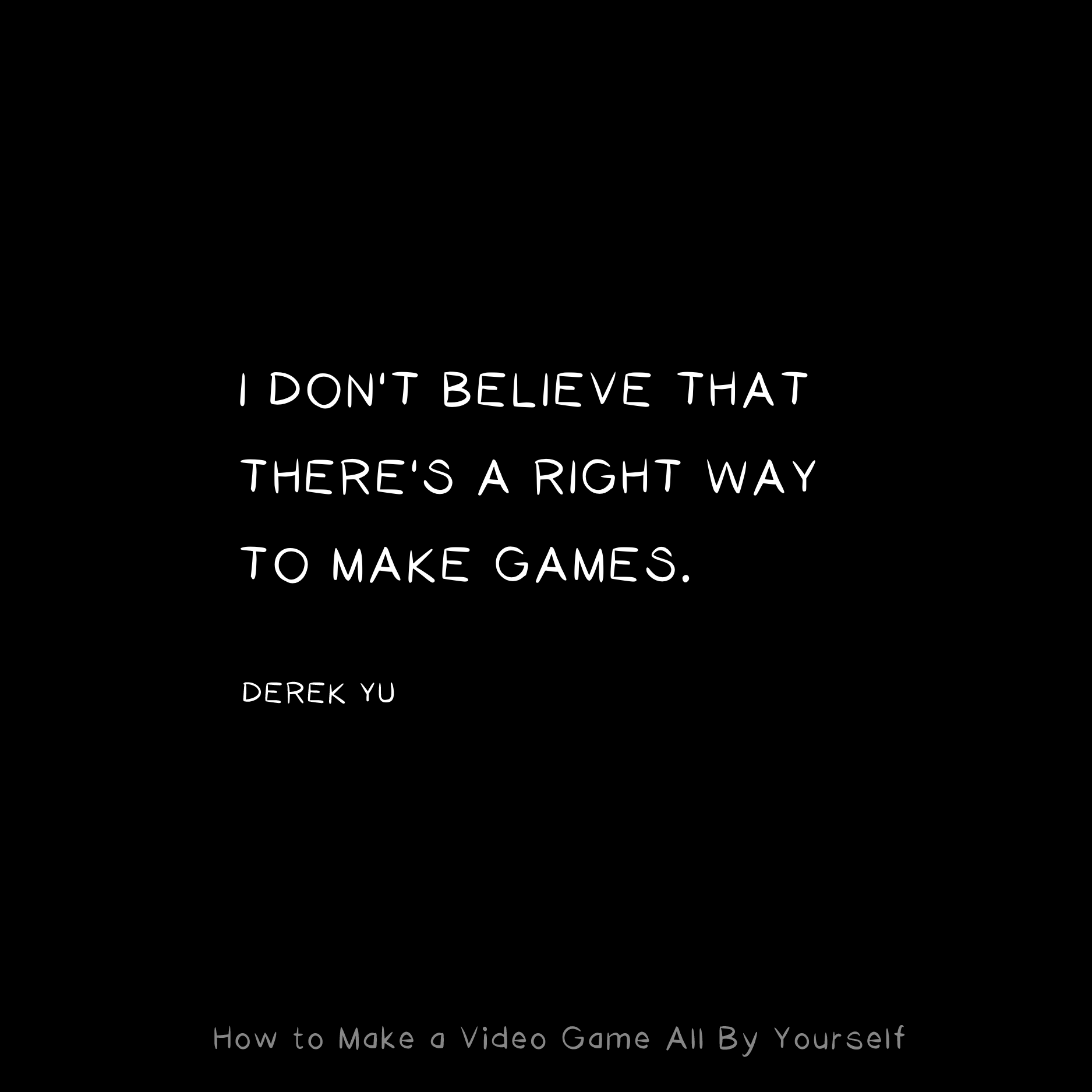 I don't believe that there's a right way to make games. - Derek Yu